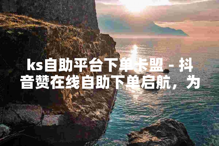 ks自助平台下单卡盟 - 抖音赞在线自助下单启航，为您提供便捷高效的服务体验。