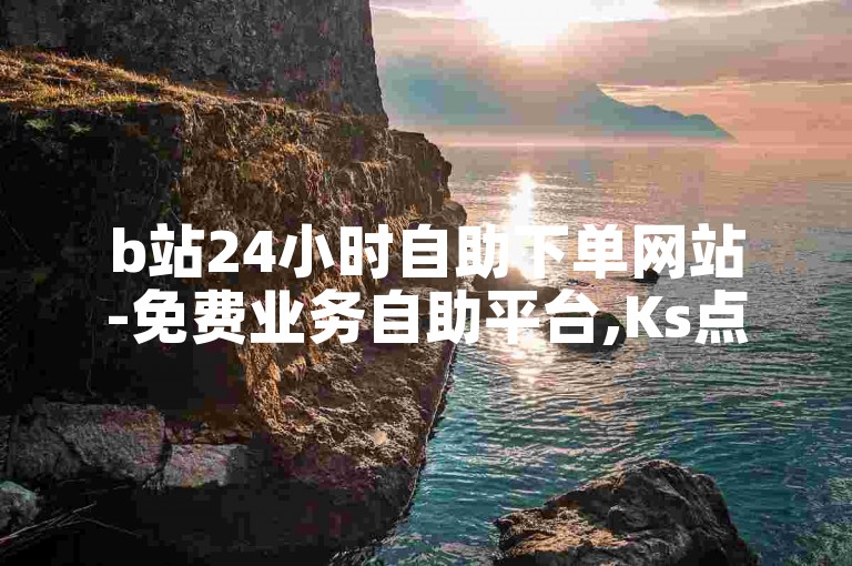 b站24小时自助下单网站-免费业务自助平台,Ks点赞秒刷