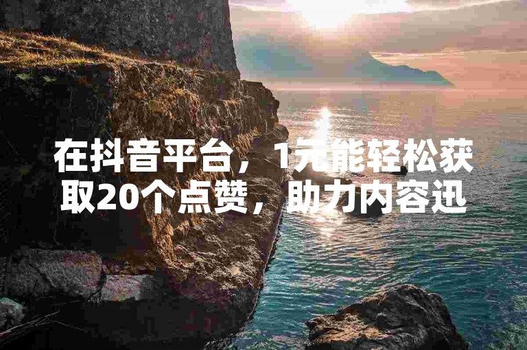 在抖音平台，1元能轻松获取20个点赞，助力内容迅速传播。