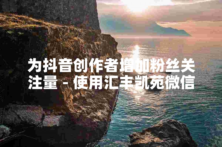 为抖音创作者增加粉丝关注量 - 使用汇丰凯苑微信点赞工具。