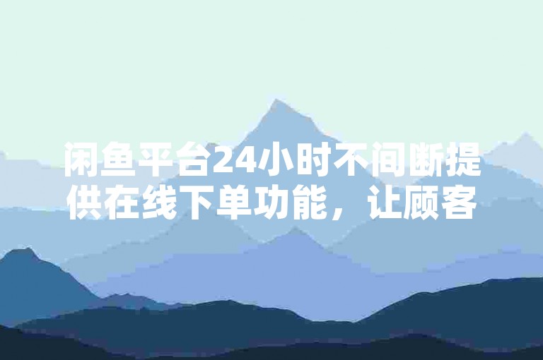 闲鱼平台24小时不间断提供在线下单功能，让顾客尽享免费体验的便利，是新用户的理想选择！