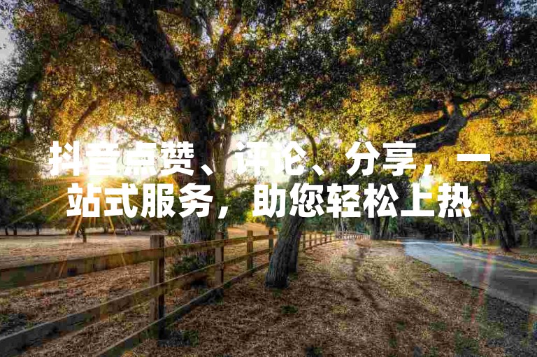 抖音点赞、评论、分享，一站式服务，助您轻松上热门！