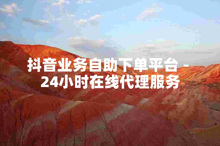 抖音业务自助下单平台 - 24小时在线代理服务