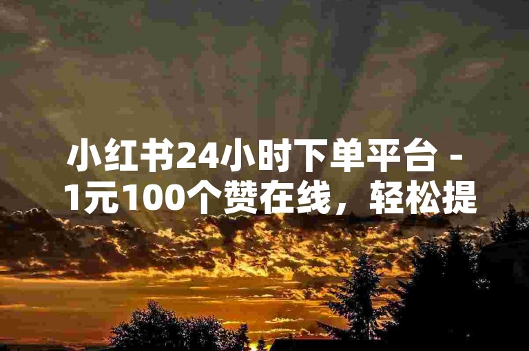 小红书24小时下单平台 - 1元100个赞在线，轻松提升你的社交影响力。