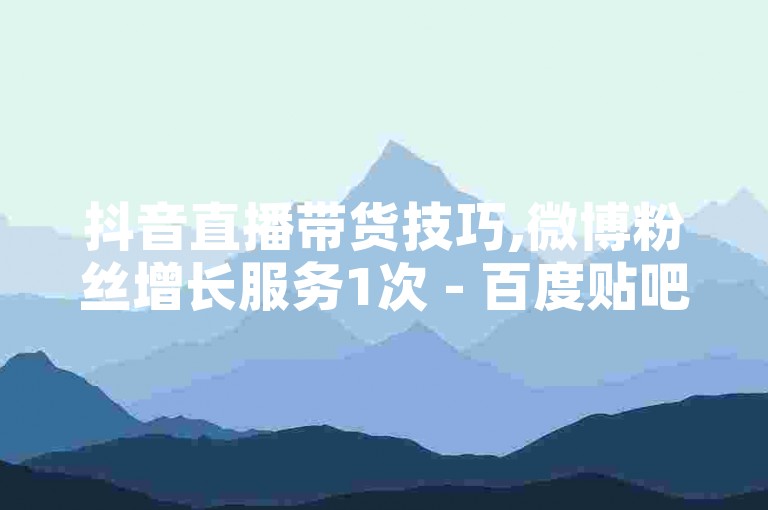 抖音直播带货技巧,微博粉丝增长服务1次 - 百度贴吧账号注册小号批发 - d音点赞评论互动套餐优惠