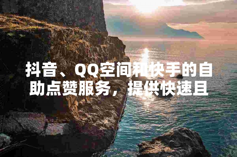抖音、QQ空间和快手的自助点赞服务，提供快速且经济的方式增加你的社交影响力。