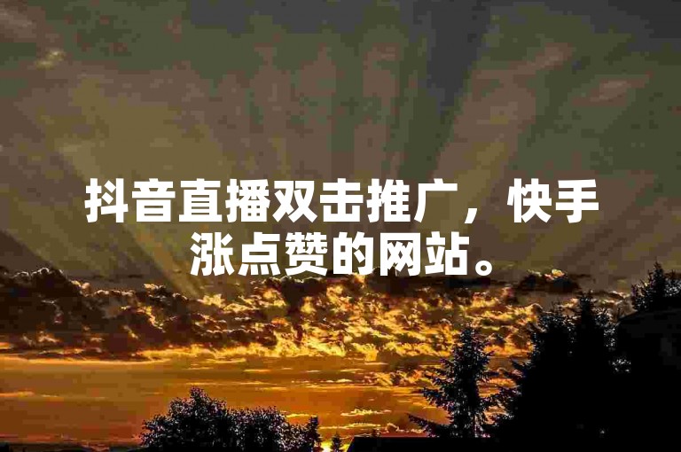 抖音直播双击推广，快手涨点赞的网站。