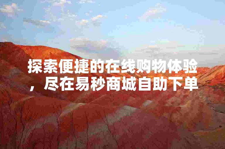 探索便捷的在线购物体验，尽在易秒商城自助下单平台，享受高效服务与优惠价格。