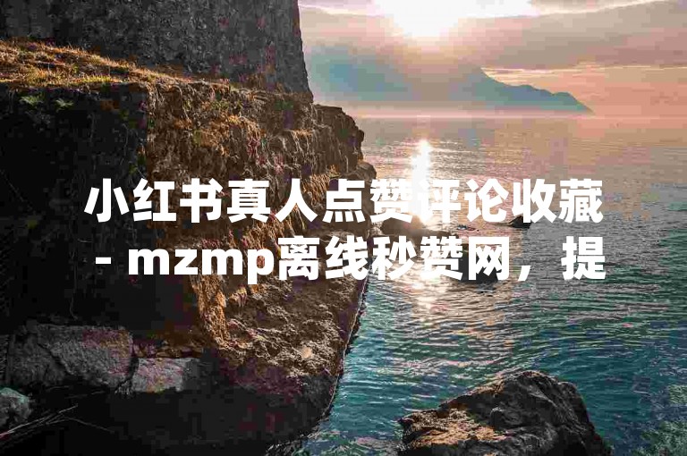 小红书真人点赞评论收藏 - mzmp离线秒赞网，提供专业的社交媒体推广服务。