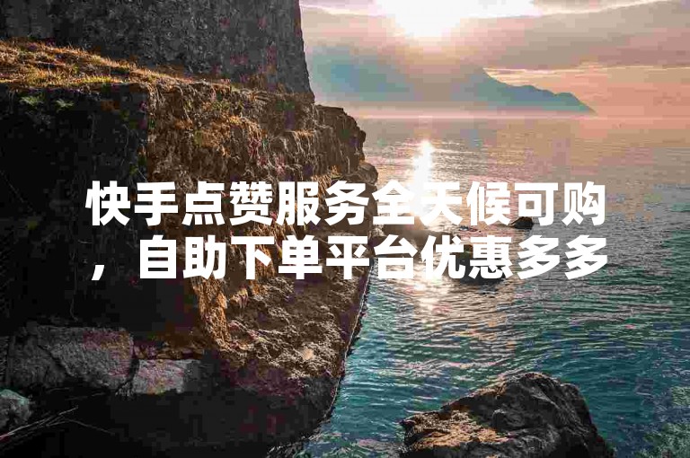 快手点赞服务全天候可购，自助下单平台优惠多多。