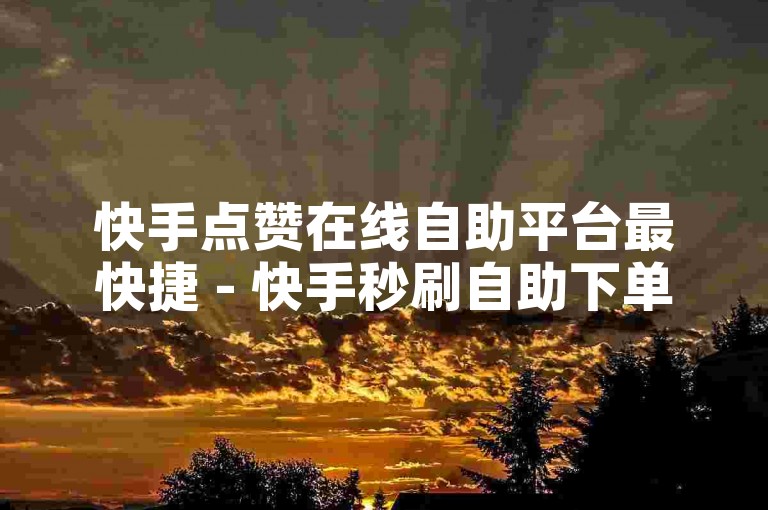 快手点赞在线自助平台最快捷 - 快手秒刷自助下单平台蚂蚁