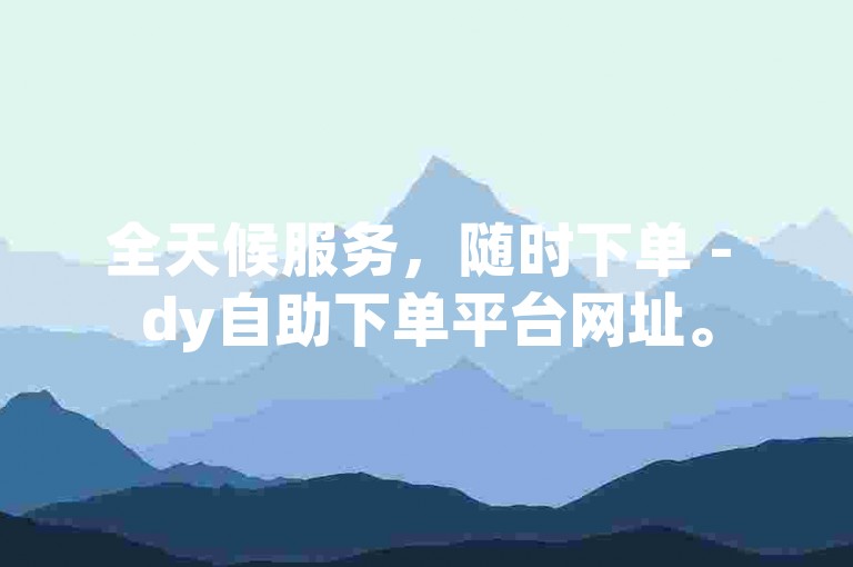 全天候服务，随时下单 - dy自助下单平台网址。