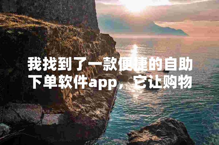 我找到了一款便捷的自助下单软件app，它让购物体验变得更加轻松。