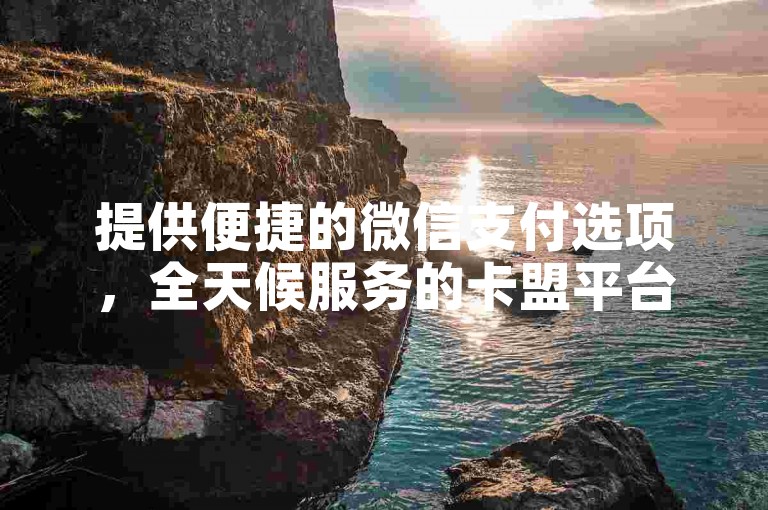 提供便捷的微信支付选项，全天候服务的卡盟平台，是您获取KS业务的理想选择。