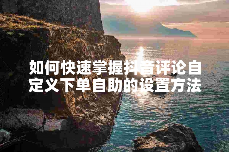 如何快速掌握抖音评论自定义下单自助的设置方法？