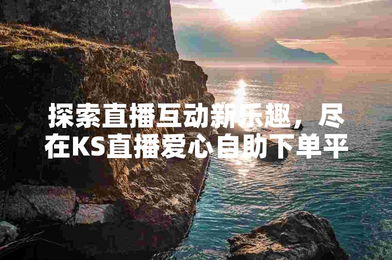 探索直播互动新乐趣，尽在KS直播爱心自助下单平台，轻松享受一元粉丝增长服务。