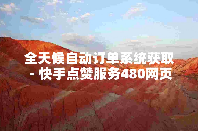 全天候自动订单系统获取 - 快手点赞服务480网页