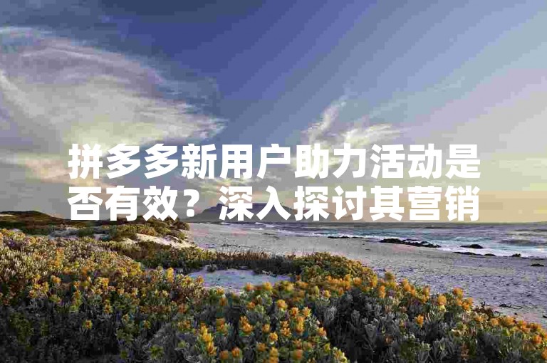 拼多多新用户助力活动是否有效？深入探讨其营销策略背后的秘密。