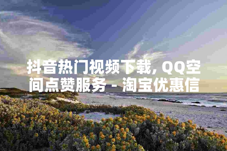 抖音热门视频下载, QQ空间点赞服务 - 淘宝优惠信息分享 - 十元获得十万粉丝关注。