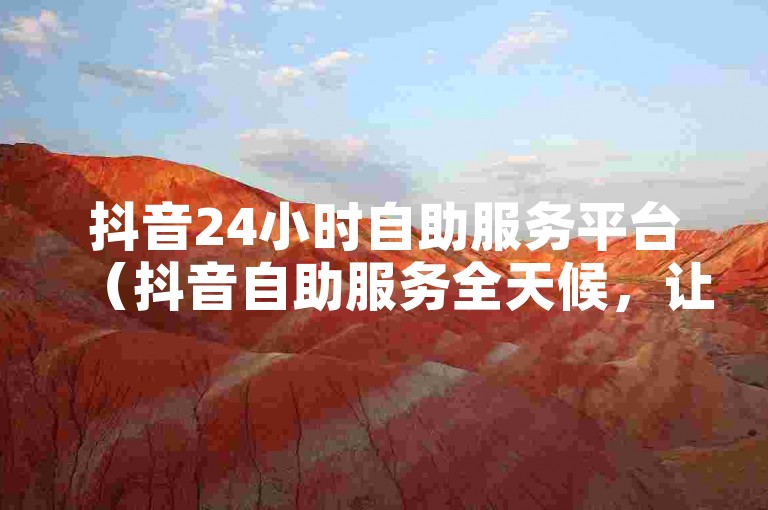 抖音24小时自助服务平台（抖音自助服务全天候，让您体验无拘无束的自助乐趣！）