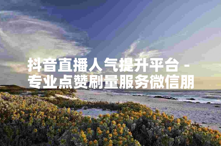 抖音直播人气提升平台 - 专业点赞刷量服务微信朋友圈动态秒赞
