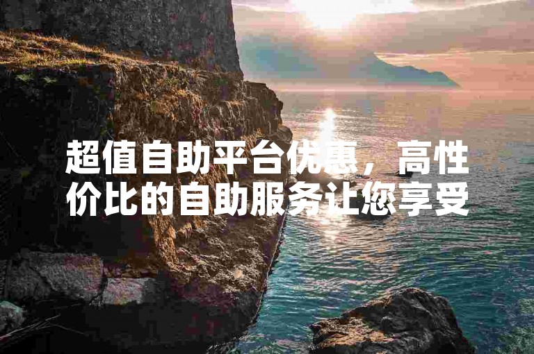 超值自助平台优惠，高性价比的自助服务让您享受省钱又省心的体验。