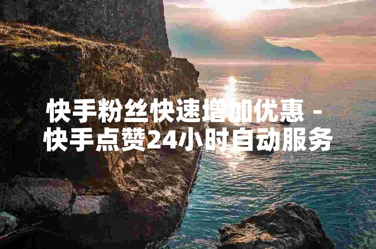 快手粉丝快速增加优惠 - 快手点赞24小时自动服务