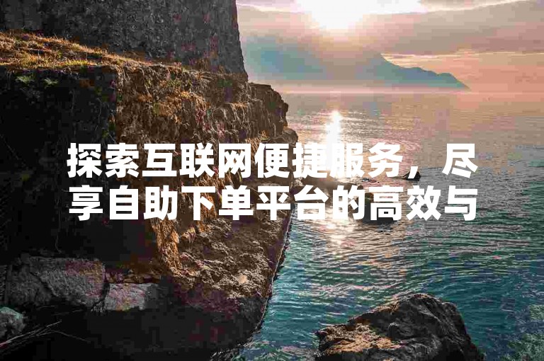 探索互联网便捷服务，尽享自助下单平台的高效与经济，让每一次点击都成为轻松获取所需服务的捷径。
