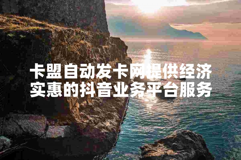 卡盟自动发卡网提供经济实惠的抖音业务平台服务。