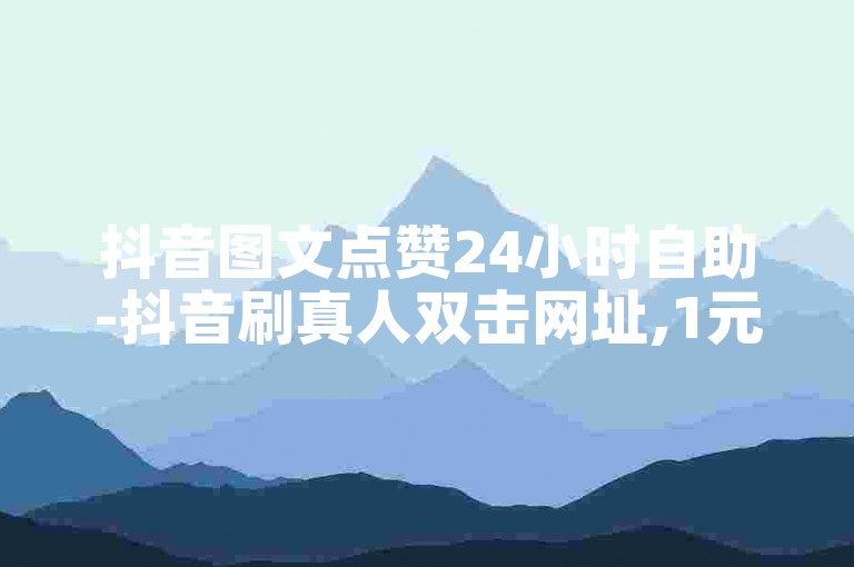 抖音图文点赞24小时自助-抖音刷真人双击网址,1元1000粉下单平台