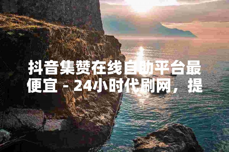 抖音集赞在线自助平台最便宜 - 24小时代刷网，提供快速、便捷的点赞服务，让您的抖音作品迅速获得更多关注。