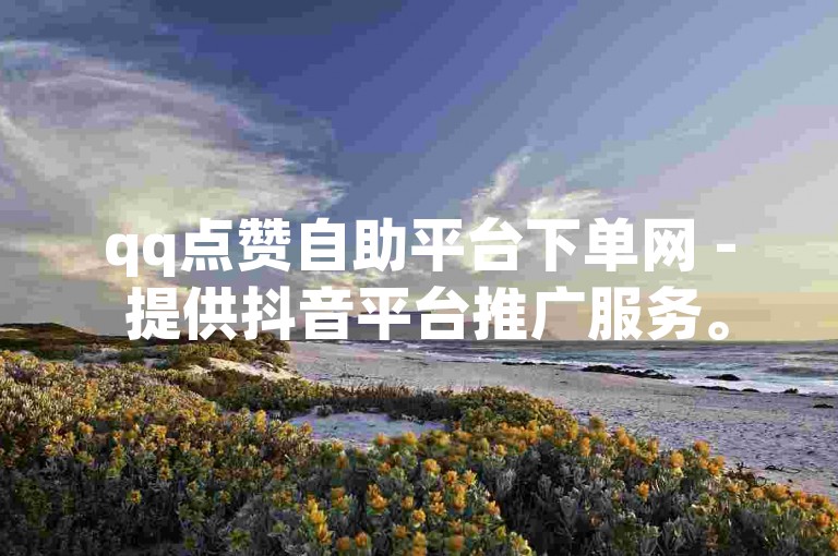 qq点赞自助平台下单网 - 提供抖音平台推广服务。