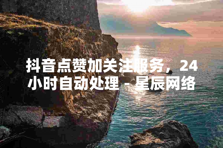 抖音点赞加关注服务，24小时自动处理 - 星辰网络平台即时下单 - 仅需0.5元获得一万次播放。