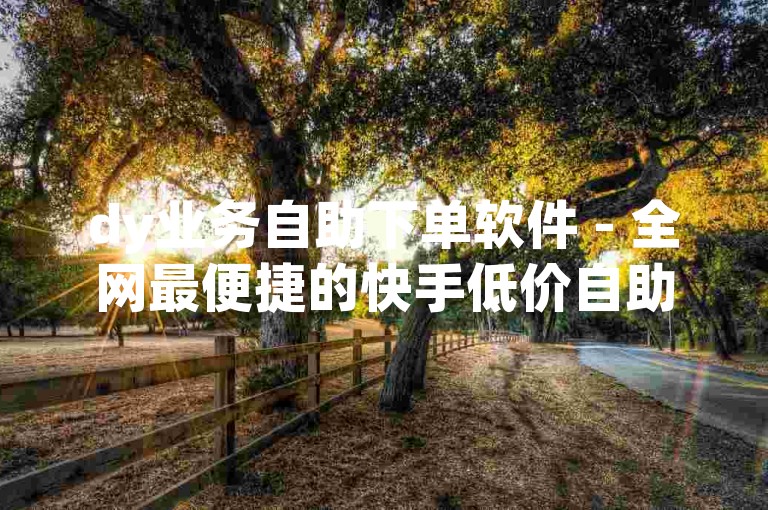 dy业务自助下单软件 - 全网最便捷的快手低价自助下单平台。