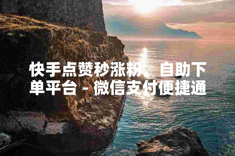快手点赞秒涨粉，自助下单平台 - 微信支付便捷通道 - 买赞商城激情再燃！