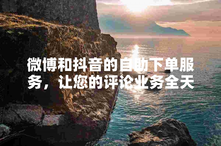 微博和抖音的自助下单服务，让您的评论业务全天候不间断。
