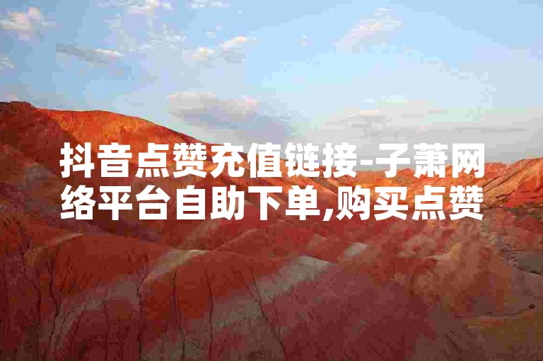 抖音点赞充值链接-子萧网络平台自助下单,购买点赞服务。