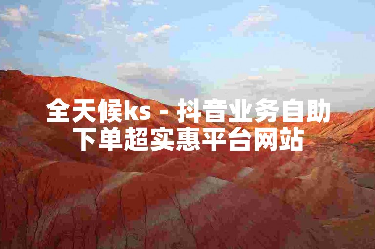 全天候ks - 抖音业务自助下单超实惠平台网站
