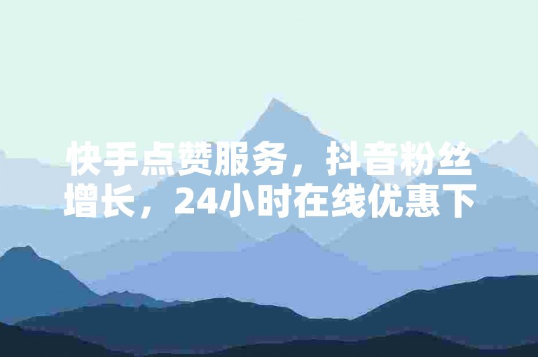 快手点赞服务，抖音粉丝增长，24小时在线优惠下单平台。