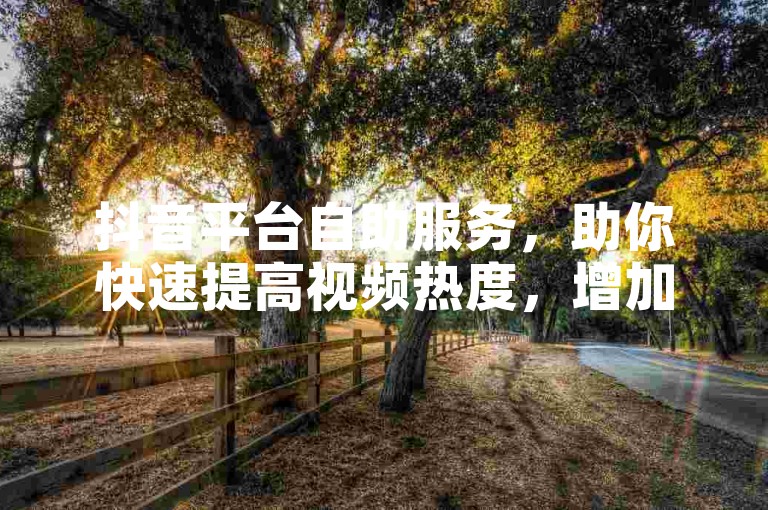 抖音平台自助服务，助你快速提高视频热度，增加粉丝互动和点赞量。