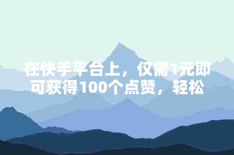 在快手平台上，仅需1元即可获得100个点赞，轻松提升视频热度。