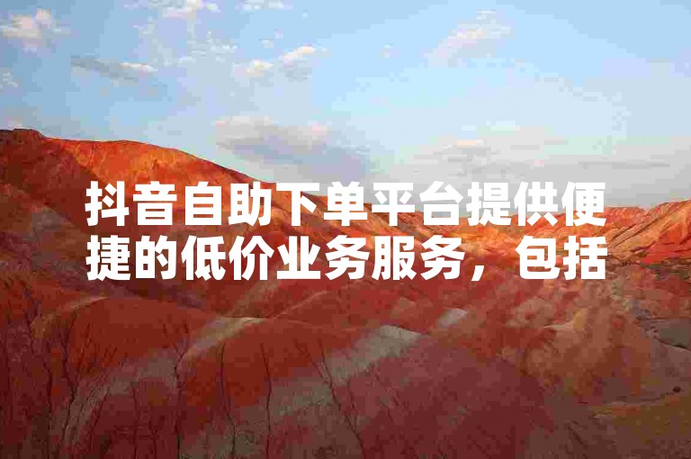 抖音自助下单平台提供便捷的低价业务服务，包括慢刷功能。