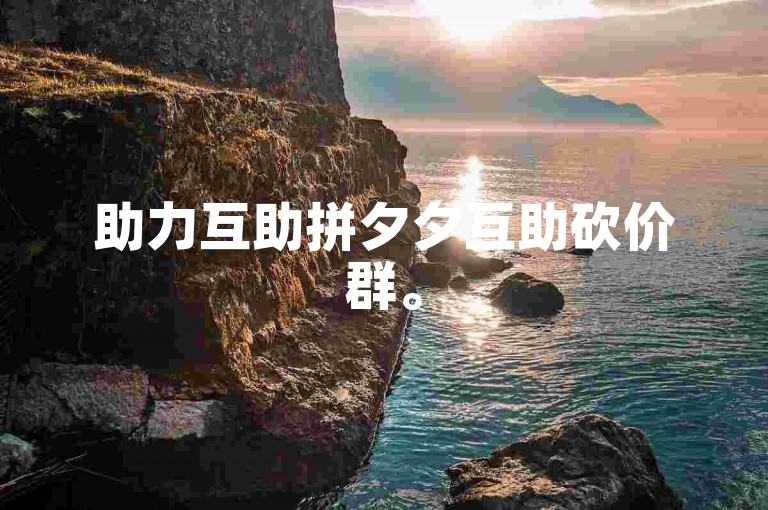 助力互助拼夕夕互助砍价群。