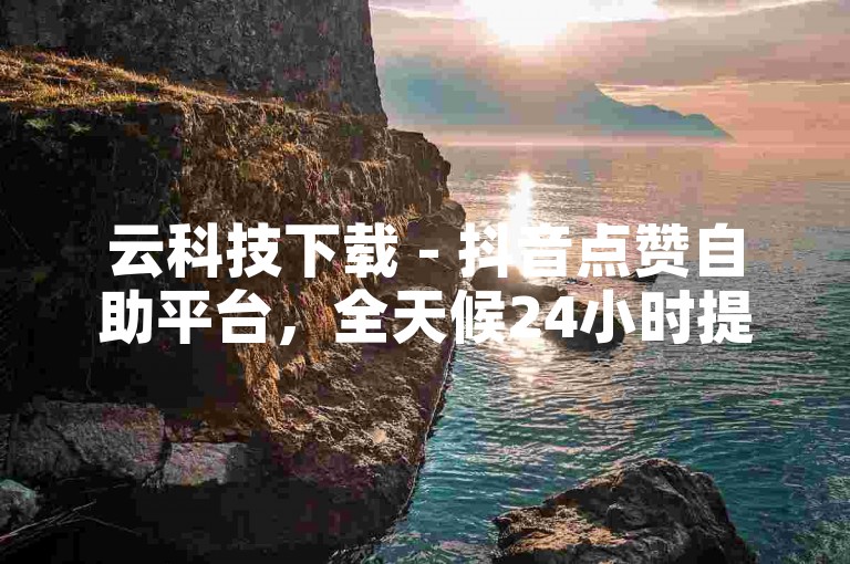 云科技下载 - 抖音点赞自助平台，全天候24小时提供全网最低价格服务。