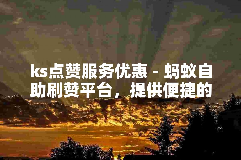 ks点赞服务优惠 - 蚂蚁自助刷赞平台，提供便捷的下单体验。