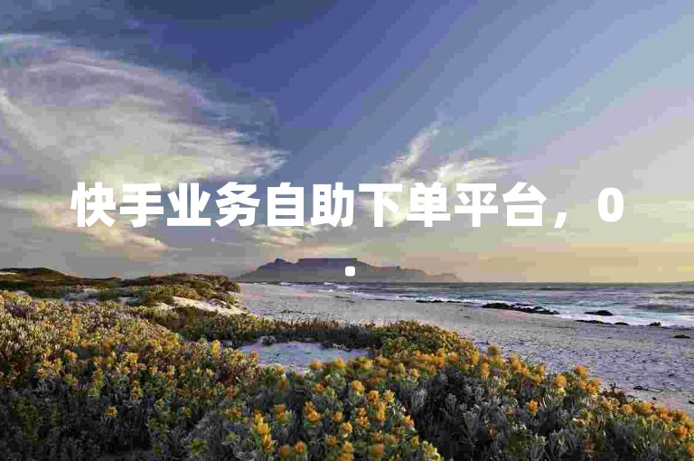 快手业务自助下单平台，0.5元可获得1000赞。