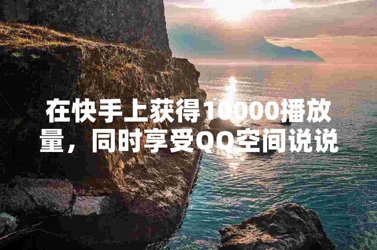 在快手上获得10000播放量，同时享受QQ空间说说赞的免费服务，探索抖音增粉和获赞技巧，尽在乐点卡盟。