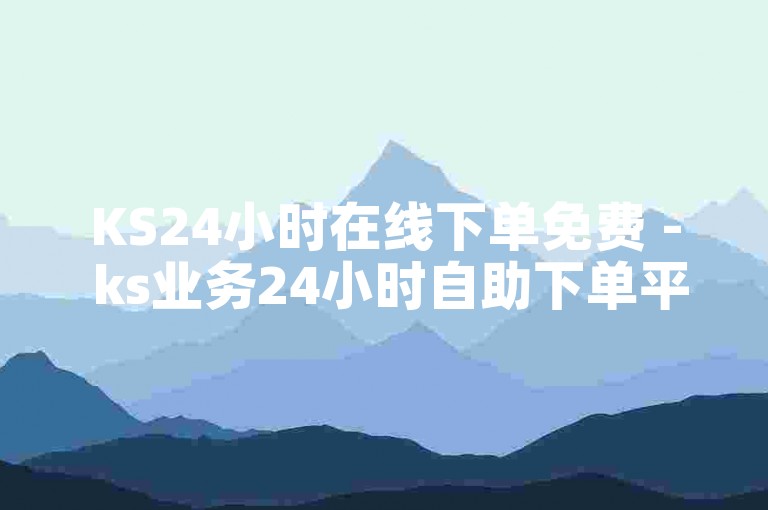 KS24小时在线下单免费 - ks业务24小时自助下单平台优惠
