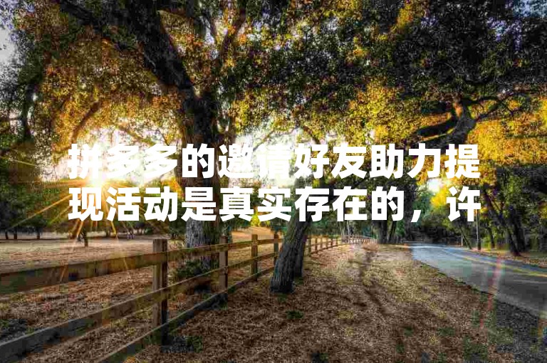 拼多多的邀请好友助力提现活动是真实存在的，许多用户通过加入拼多多助力群来互相帮助，以达到提现门槛。