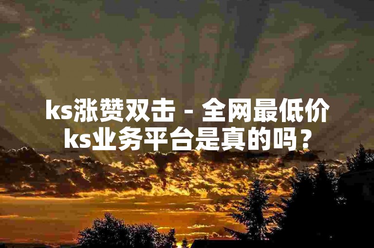 ks涨赞双击 - 全网最低价ks业务平台是真的吗？